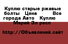 Куплю старые ржавые болты › Цена ­ 149 - Все города Авто » Куплю   . Марий Эл респ.